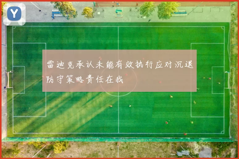 雷迪克承认未能有效执行应对沉退防守策略责任在我