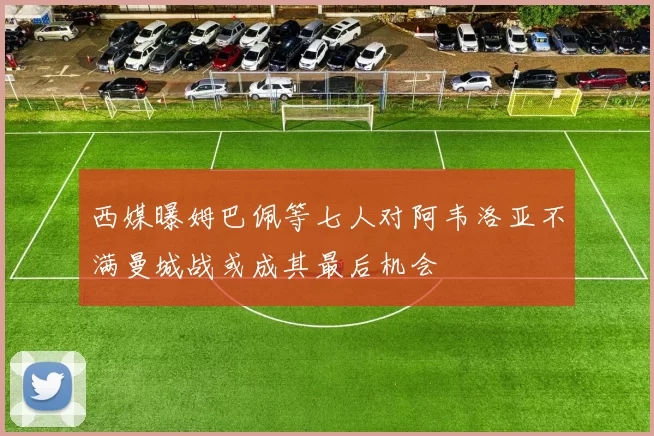 西媒曝姆巴佩等七人对阿韦洛亚不满曼城战或成其最后机会