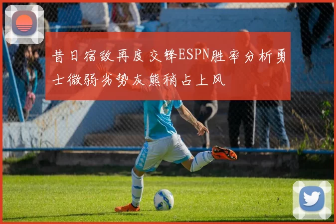 昔日宿敌再度交锋ESPN胜率分析勇士微弱劣势灰熊稍占上风