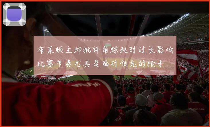 布莱顿主帅批评角球耗时过长影响比赛节奏尤其是面对领先的枪手