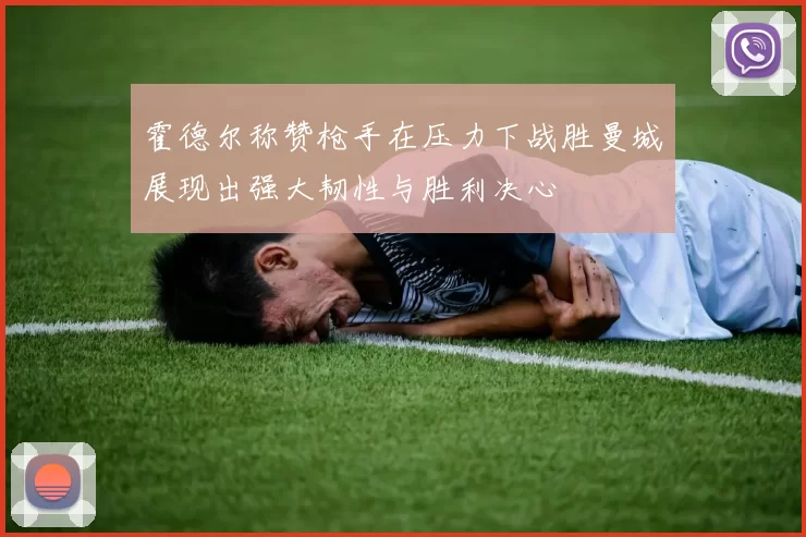 霍德尔称赞枪手在压力下战胜曼城展现出强大韧性与胜利决心
