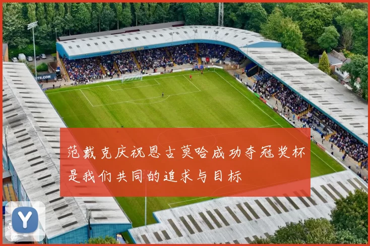 范戴克庆祝恩古莫哈成功夺冠奖杯是我们共同的追求与目标