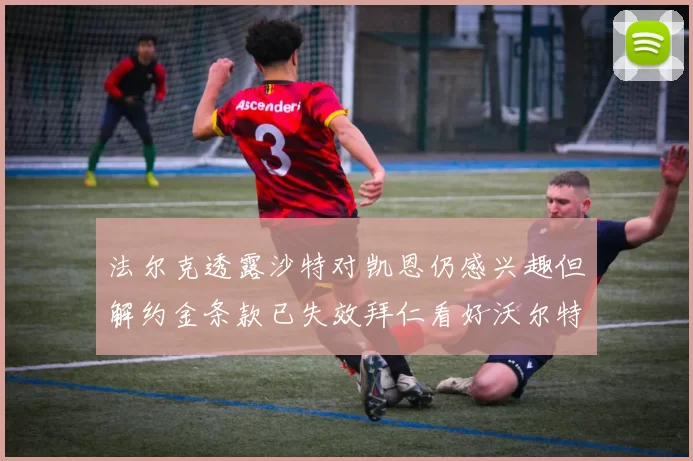 法尔克透露沙特对凯恩仍感兴趣但解约金条款已失效拜仁看好沃尔特马德