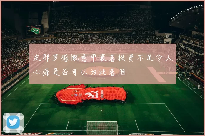 皮耶罗感慨意甲衰落投资不足令人心痛是否可以为此落泪
