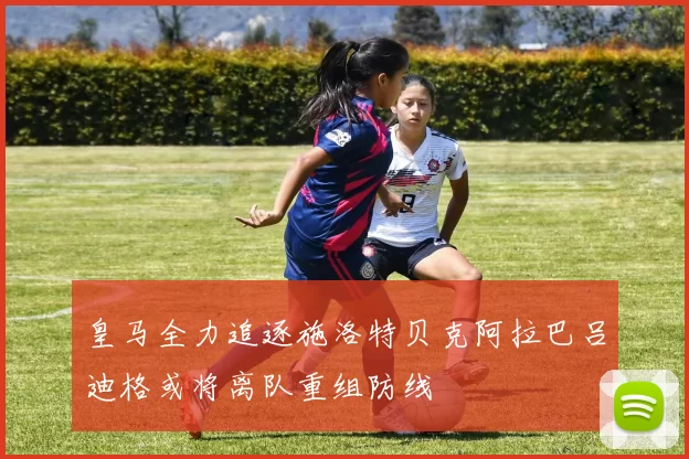 皇马全力追逐施洛特贝克阿拉巴吕迪格或将离队重组防线