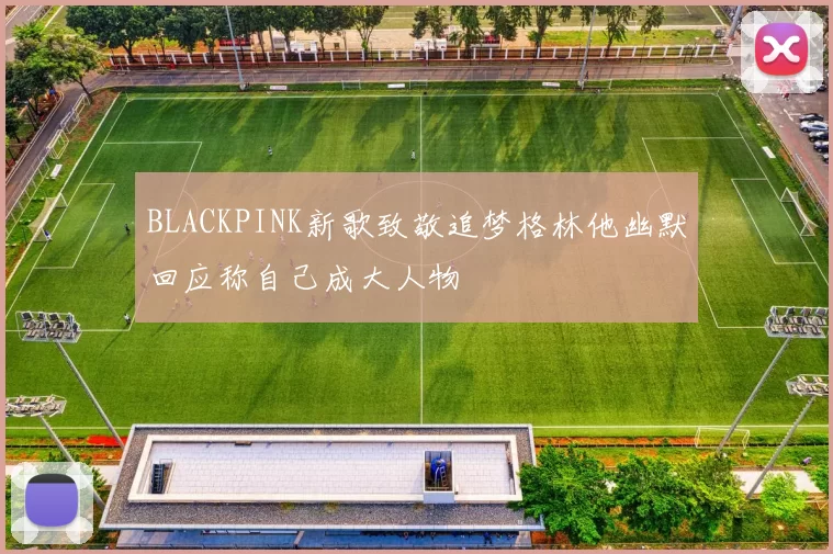 BLACKPINK新歌致敬追梦格林他幽默回应称自己成大人物