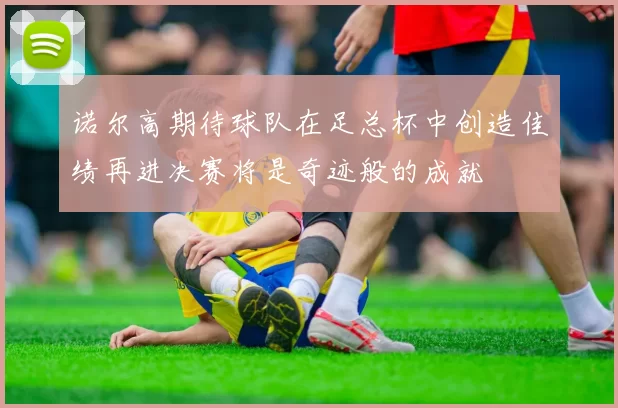 诺尔高期待球队在足总杯中创造佳绩再进决赛将是奇迹般的成就
