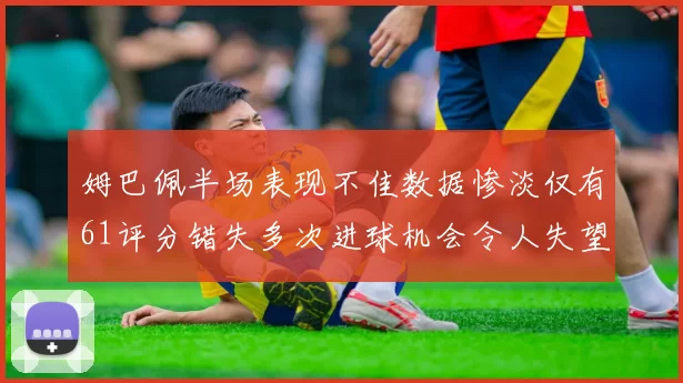 姆巴佩半场表现不佳数据惨淡仅有61评分错失多次进球机会令人失望