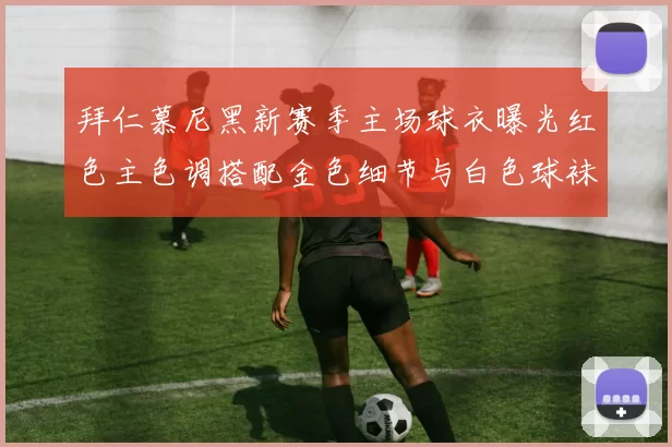 拜仁慕尼黑新赛季主场球衣曝光红色主色调搭配金色细节与白色球袜设计
