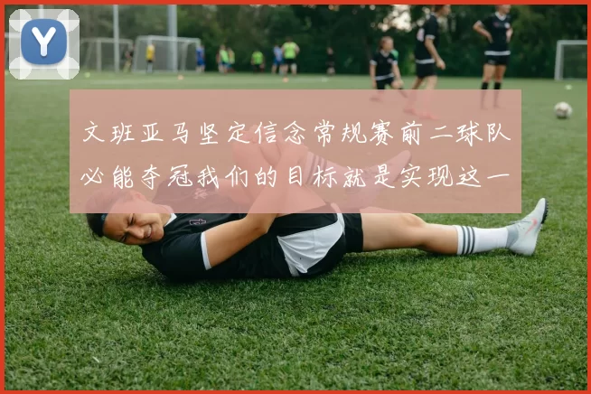 文班亚马坚定信念常规赛前二球队必能夺冠我们的目标就是实现这一伟大梦想