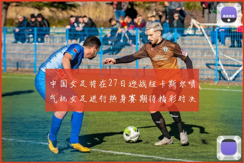 中国女足将在27日迎战纽卡斯尔喷气机女足进行热身赛期待精彩对决