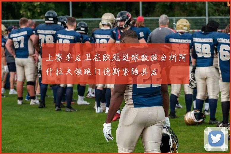 上赛季后卫在欧冠进球数据分析阿什拉夫领跑门德斯紧随其后