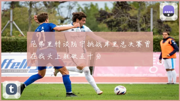 范弗里特谈防守挑战库里总决赛曾在我头上狂砍五十分