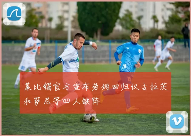 莱比锡官方宣布劳姆回归仅古拉茨和萨尼等四人缺阵