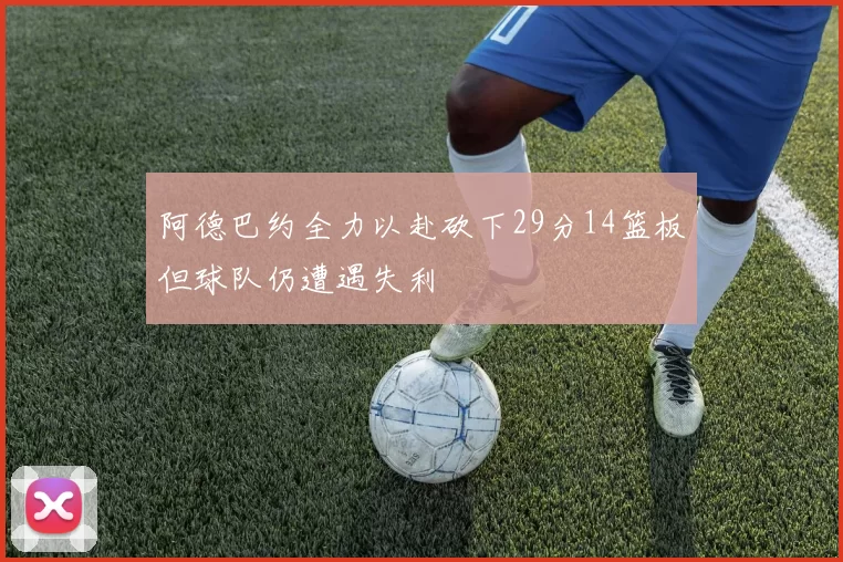 阿德巴约全力以赴砍下29分14篮板但球队仍遭遇失利