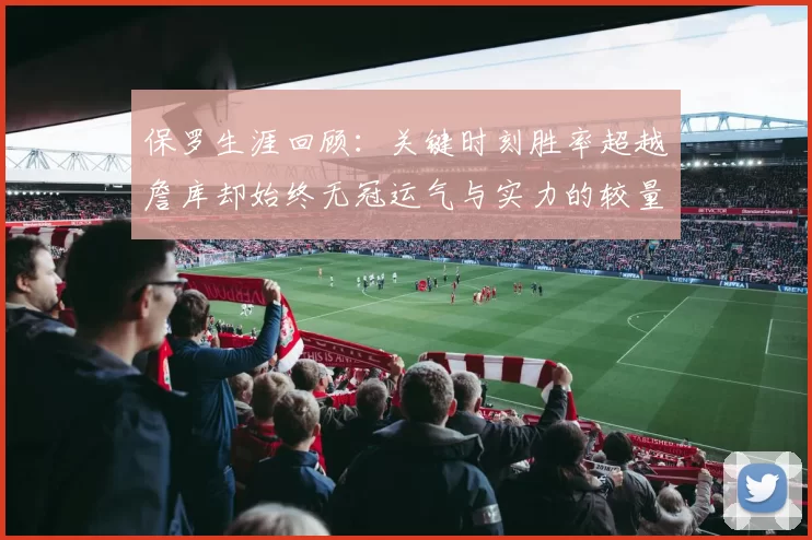保罗生涯回顾：关键时刻胜率超越詹库却始终无冠运气与实力的较量