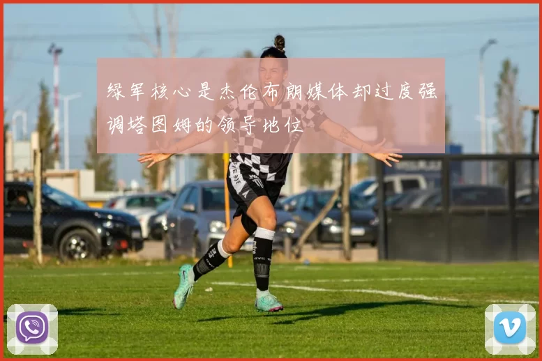 绿军核心是杰伦布朗媒体却过度强调塔图姆的领导地位