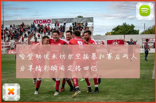 哈登助攻米切尔空接暴扣赛后两人分享精彩瞬间定格回忆