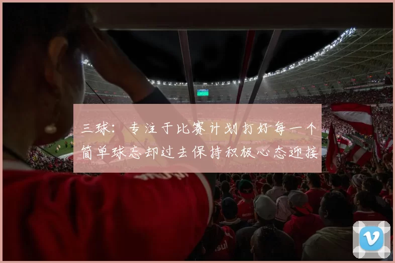 三球：专注于比赛计划打好每一个简单球忘却过去保持积极心态迎接下一回合